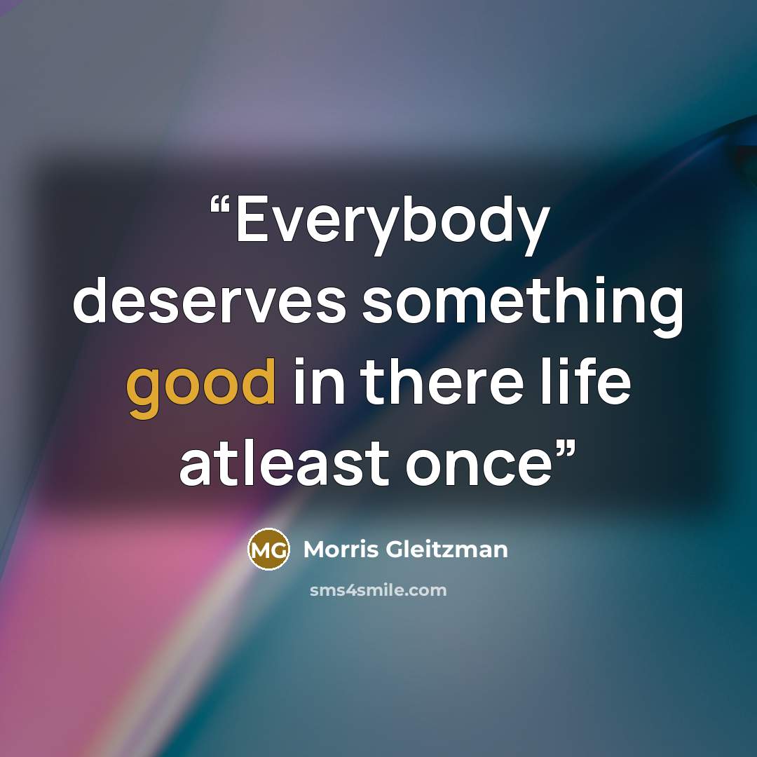“Everybody deserves something good in there life atleast once” quote by Morris Gleitzman
