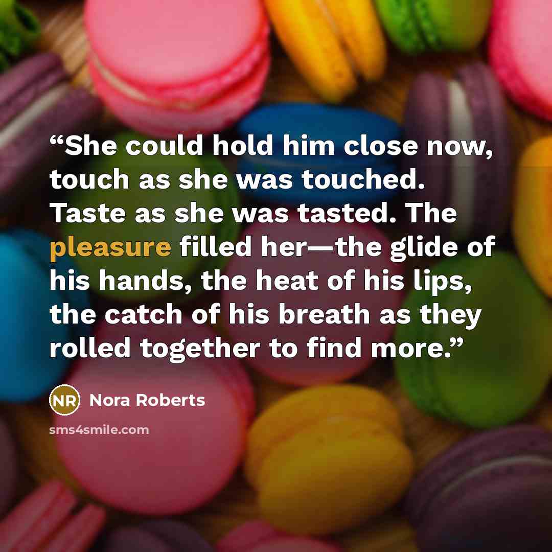 “She could hold him close now, touch as she was touched. Taste as she was tasted. The pleasure filled her—the glide of his hands, the heat of his lips, the catch of his breath as they rolled together to find more.” quote by Nora Roberts