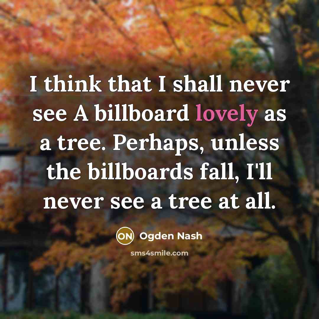 “I think that I shall never see A billboard lovely as a tree. Perhaps, unless the billboards fall, I'll never see a tree at all.” quote by Ogden Nash