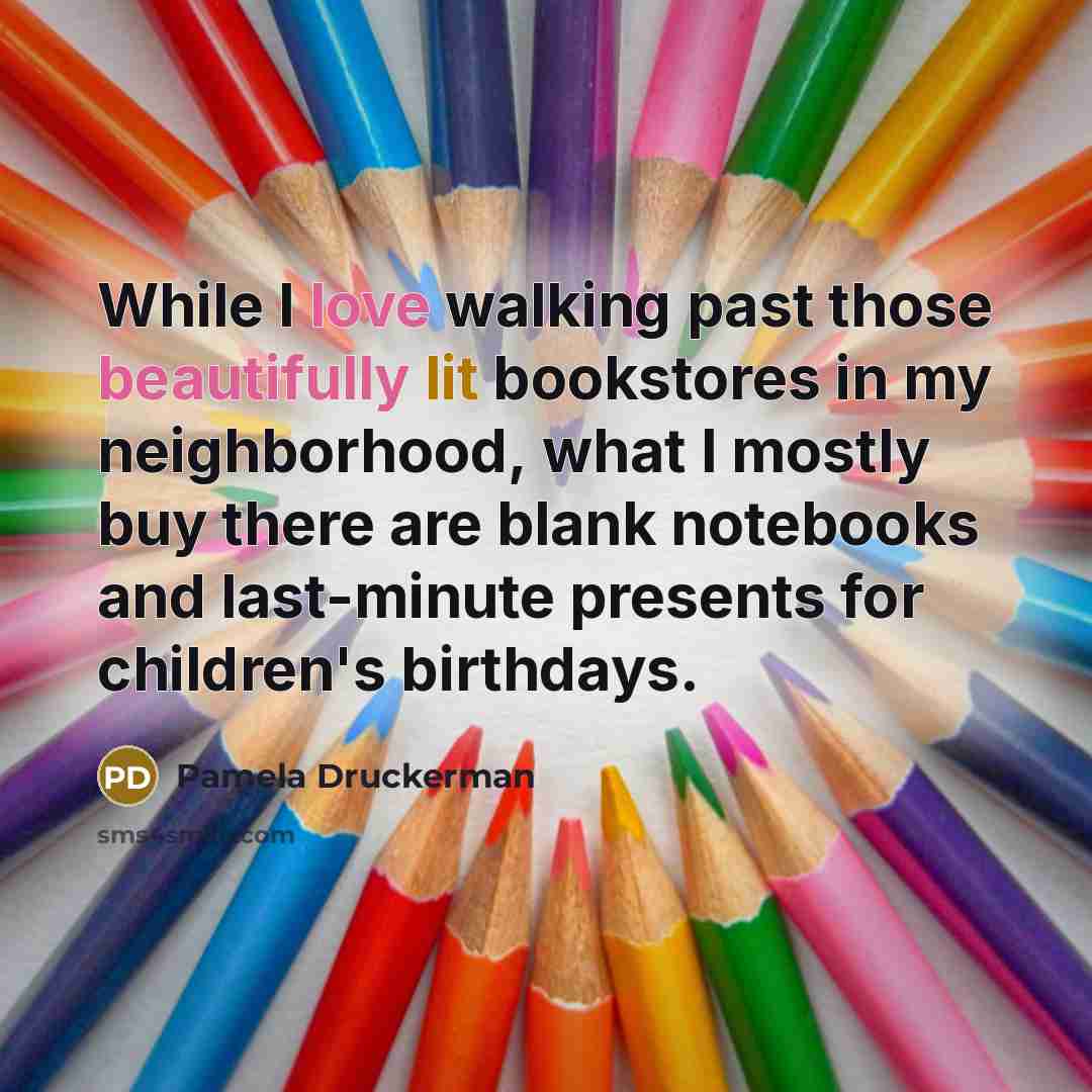 “While I love walking past those beautifully lit bookstores in my neighborhood, what I mostly buy there are blank notebooks and last-minute presents for children's birthdays.” quote by Pamela Druckerman