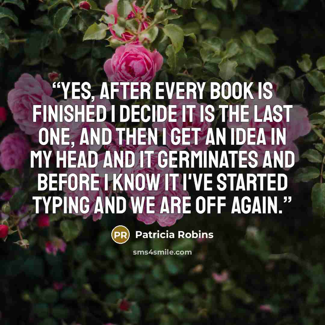 “Yes, after every book is finished I decide it is the last one, and then I get an idea in my head and it germinates and before I know it I've started typing and we are off again.” quote by Patricia Robins