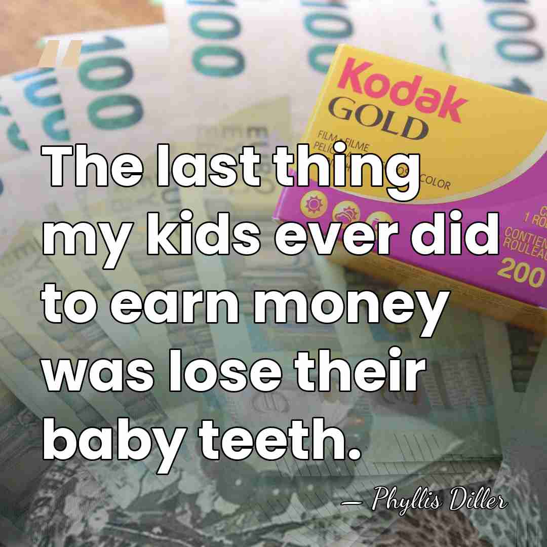 The last thing my kids ever did to earn money was lose&hellip; - Phyllis Diller