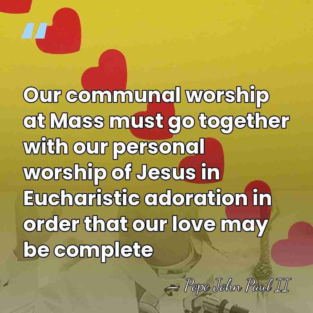Our communal worship at Mass must go together with our personal worship&hellip; - Pope John Paul II
