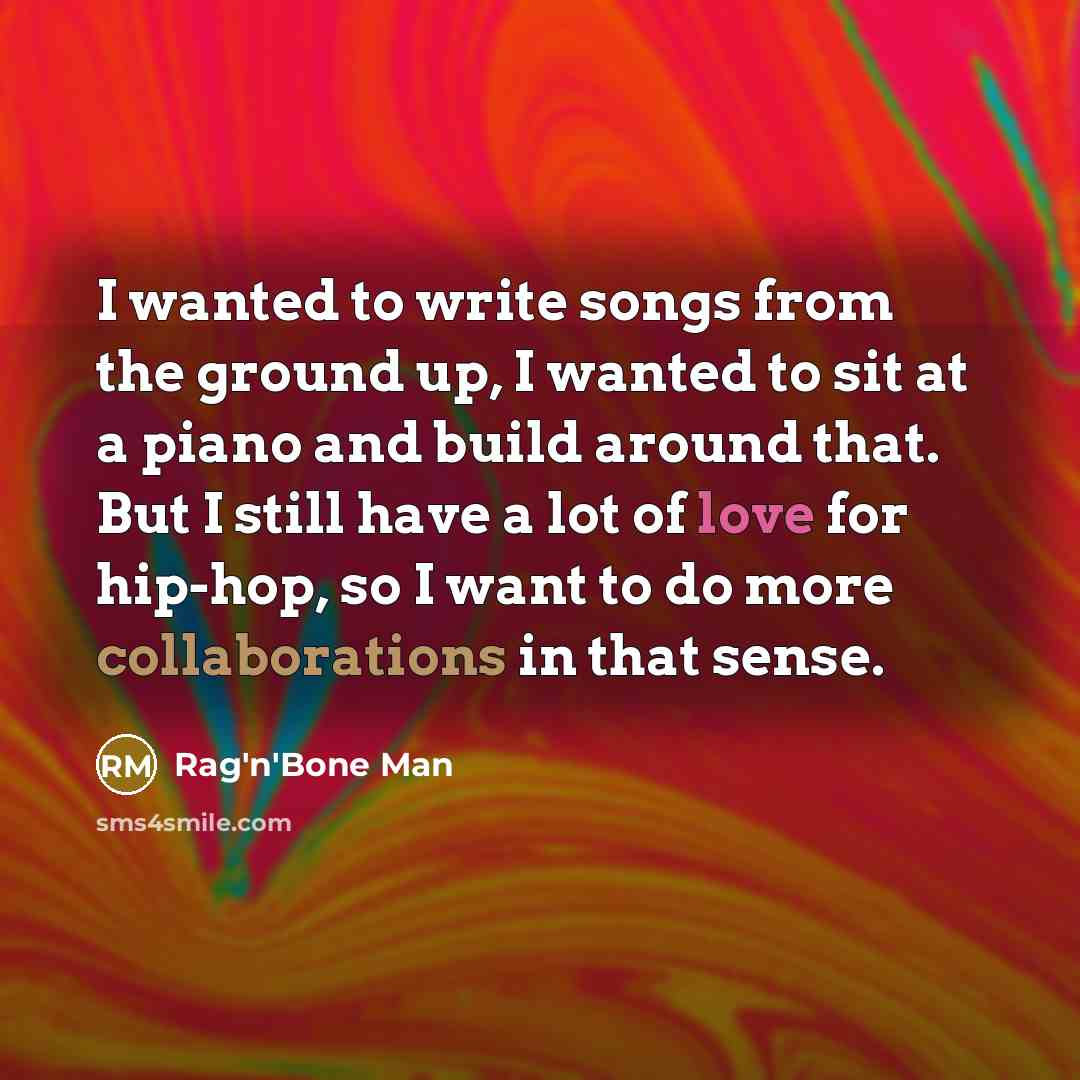 “I wanted to write songs from the ground up, I wanted to sit at a piano and build around that. But I still have a lot of love for hip-hop, so I want to do more collaborations in that sense.” quote by Rag'n'Bone Man