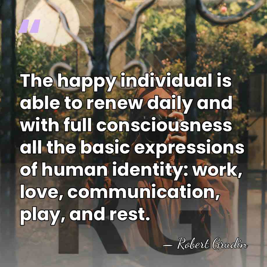 The happy individual is able to renew daily and with full consciousness&hellip; - Robert Grudin
