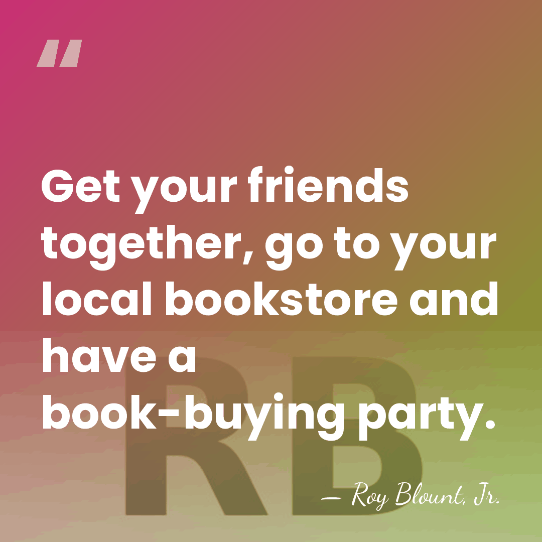 Get your friends together, go to your local bookstore and have a&hellip; - Roy Blount, Jr.