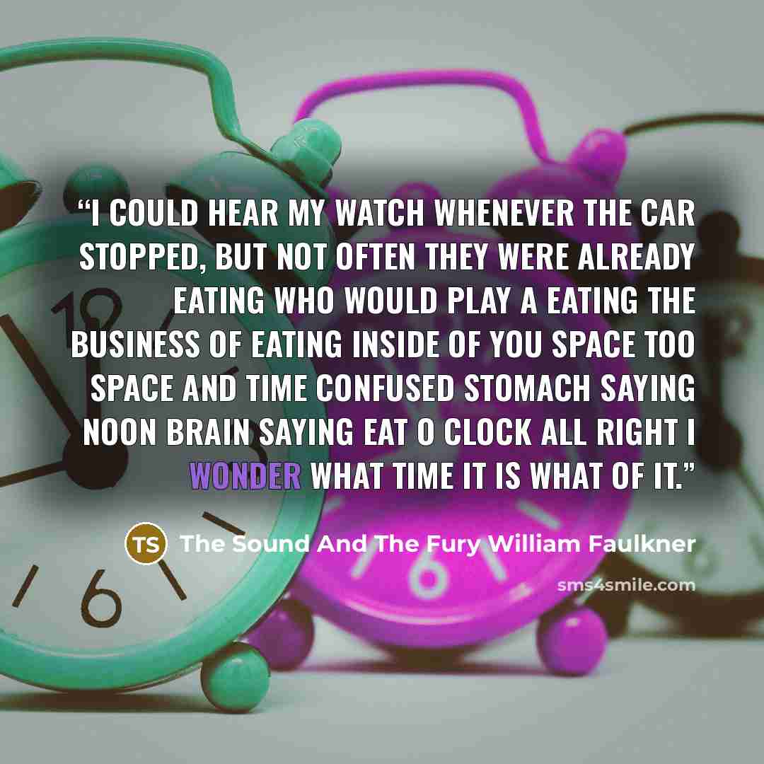 “I could hear my watch whenever the car stopped, but not often they were already eating Who would play a Eating the business of eating inside of you space too space and time confused Stomach saying noon brain saying eat o clock All right I wonder what time it is what of it.” quote by The Sound And The Fury William Faulkner