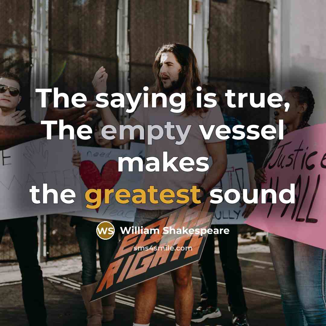 “The saying is true, The empty vessel makes the greatest sound” quote by William Shakespeare