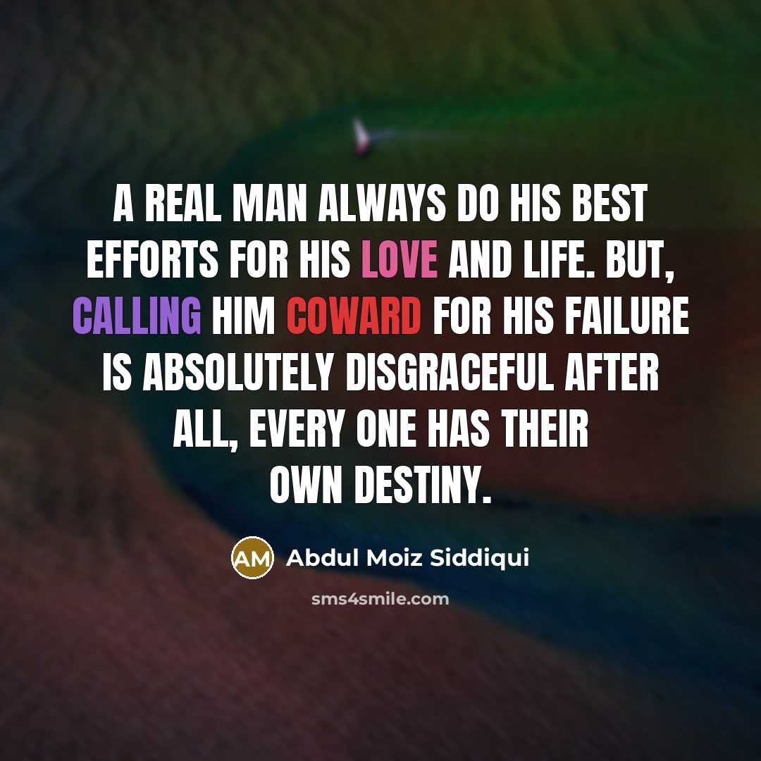 “A real man always do his best efforts for his love and life. But, calling him coward for his failure is absolutely disgraceful After all, Every one has their own destiny.” quote by Abdul Moiz Siddiqui
