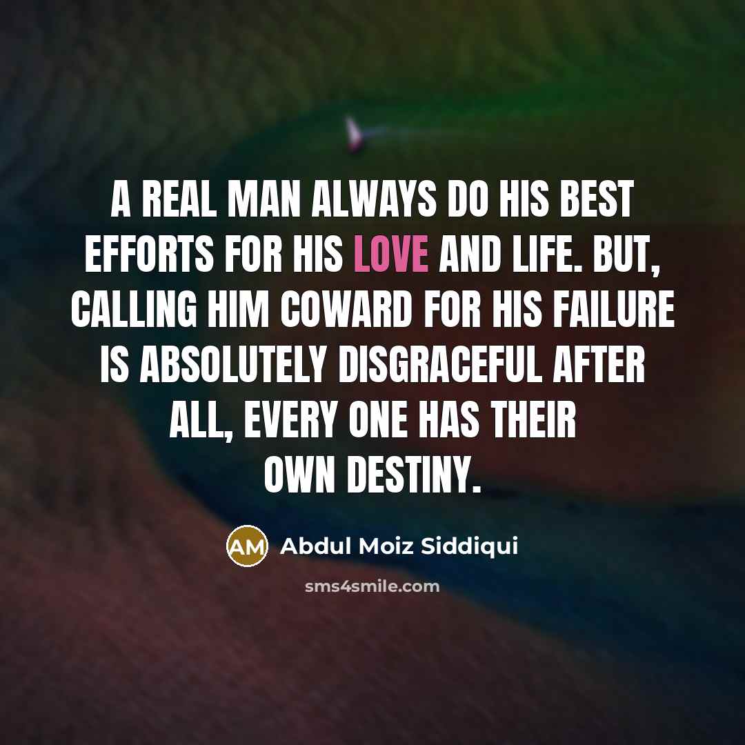 “A real man always do his best efforts for his love and life. But, calling him coward for his failure is absolutely disgraceful After all, Every one has their own destiny.” quote by Abdul Moiz Siddiqui