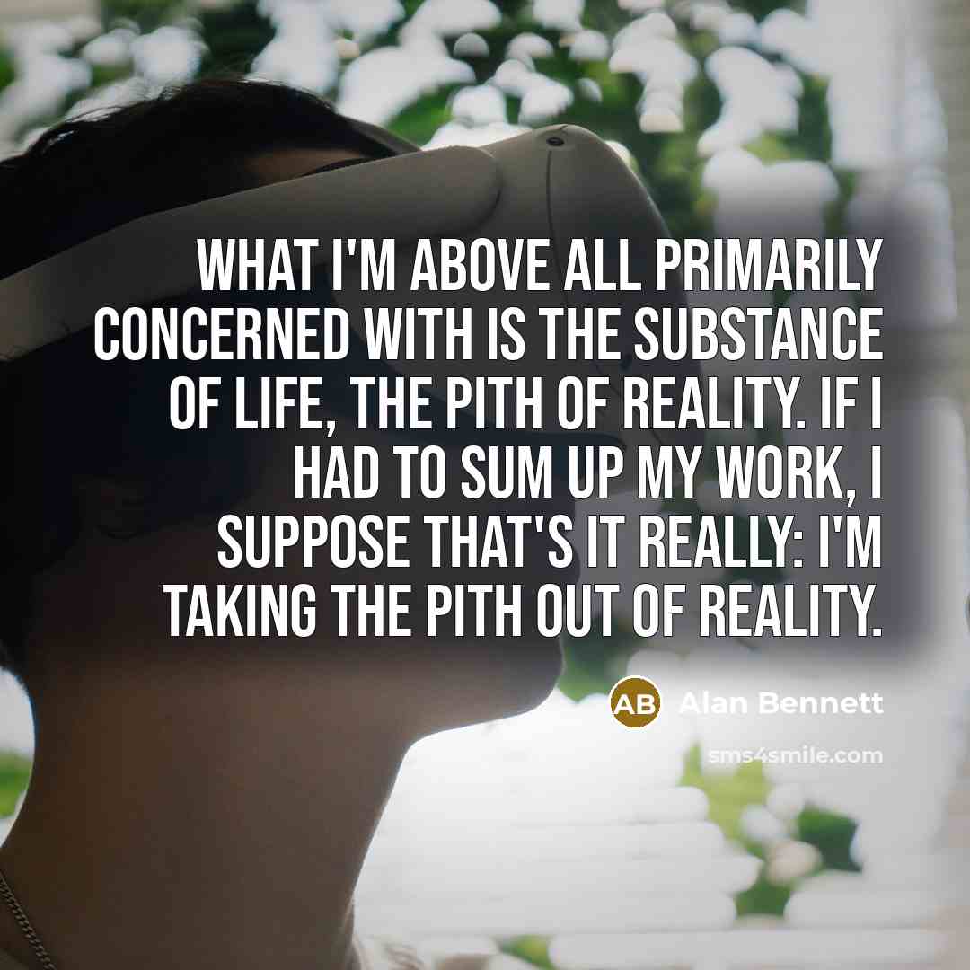 “What I'm above all primarily concerned with is the substance…” quote by Alan Bennett