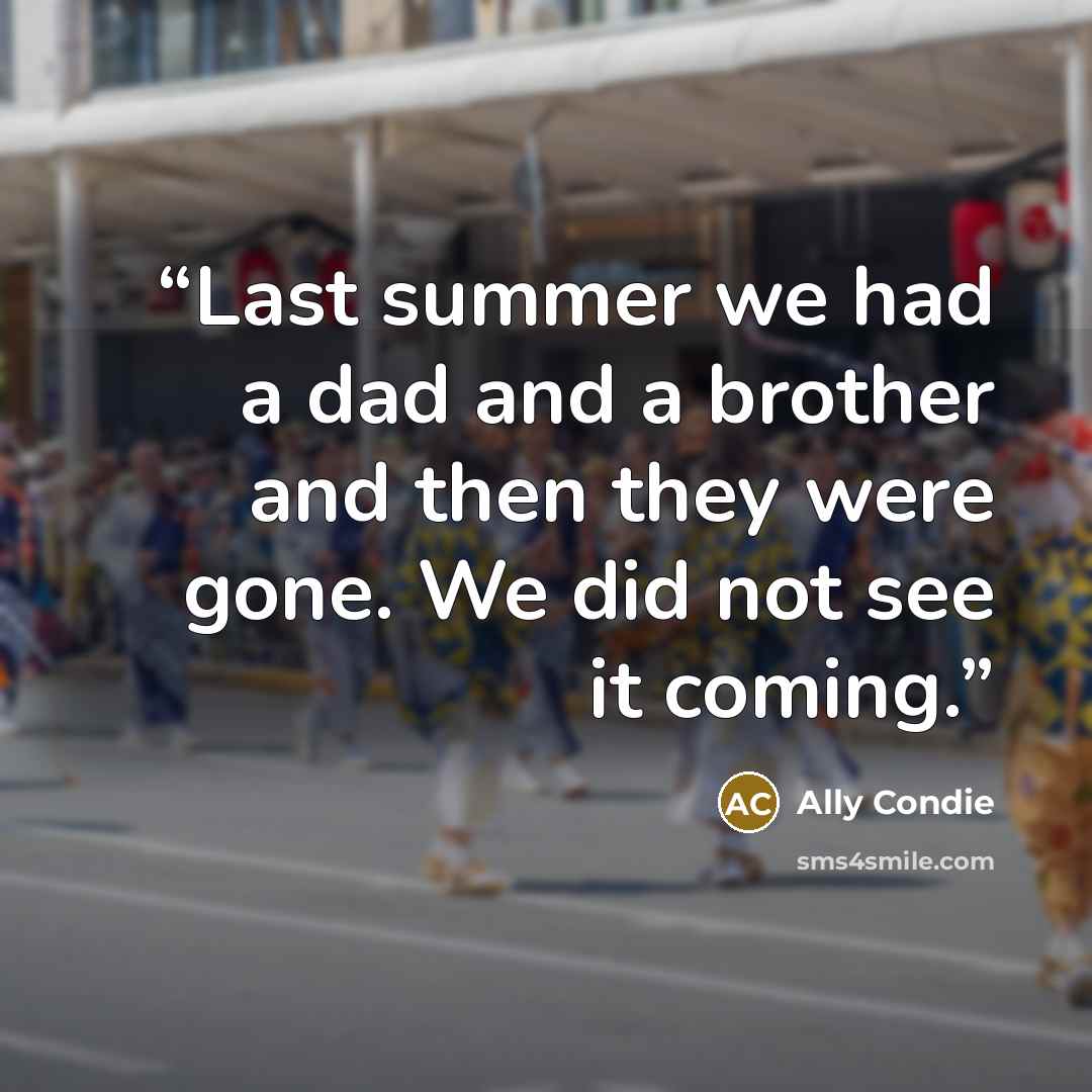 “Last summer we had a dad and a brother and then they were gone. We did not see it coming.” quote by Ally Condie