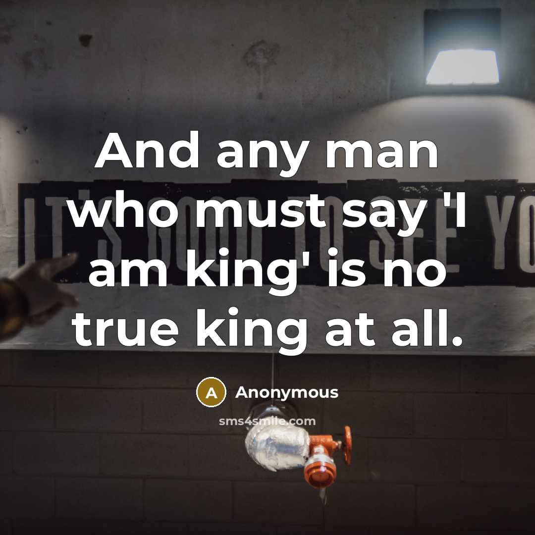 “And any man who must say 'I am king' is…” quote by Anonymous