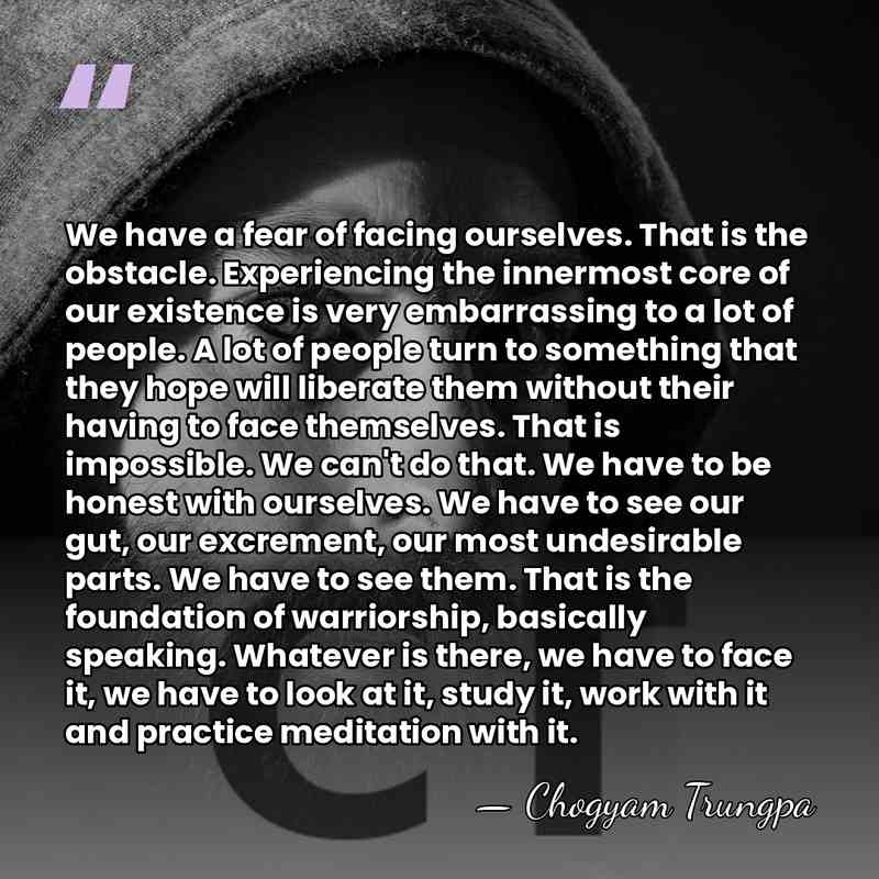 We have a fear of facing ourselves. That is the obstacle. Experiencing&hellip; - Chogyam Trungpa