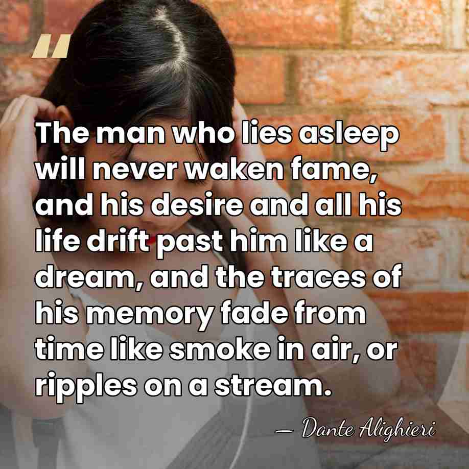 The man who lies asleep will never waken fame, and his desire&hellip; - Dante Alighieri