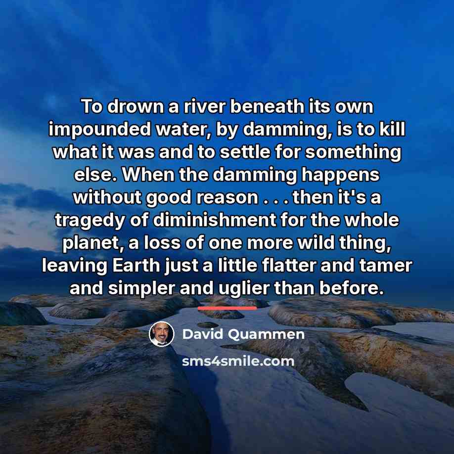 “To drown a river beneath its own impounded water, by…” quote by David Quammen