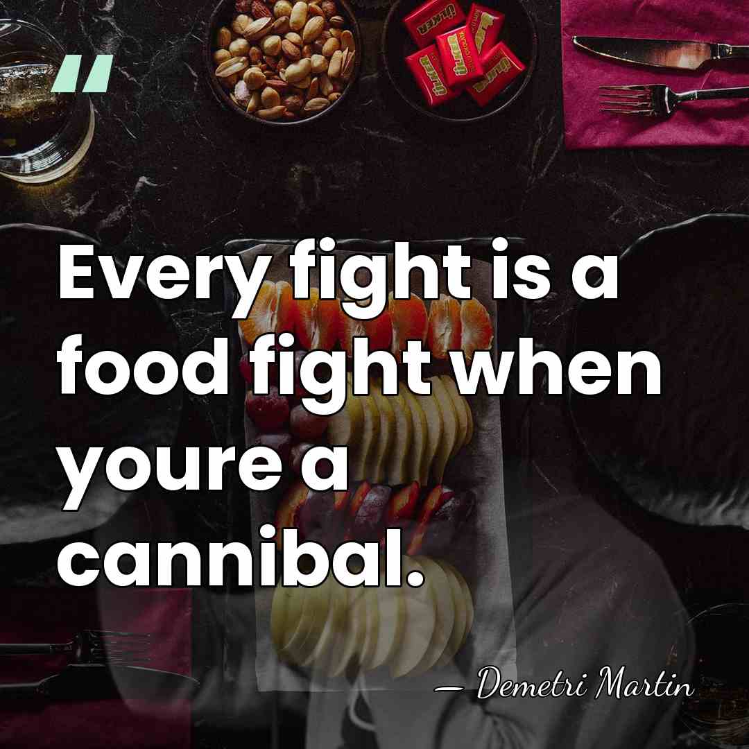 Every fight is a food fight when youre a cannibal. - Demetri Martin