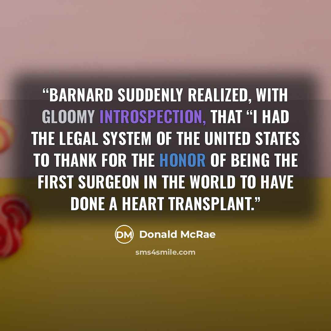 “Barnard suddenly realized, with gloomy introspection, that “I had the legal system of the United States to thank for the honor of being the first surgeon in the world to have done a heart transplant.” quote by Donald McRae