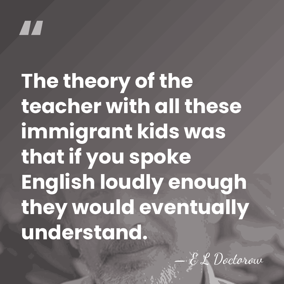 The theory of the teacher with all these immigrant kids was that&hellip; - E L Doctorow