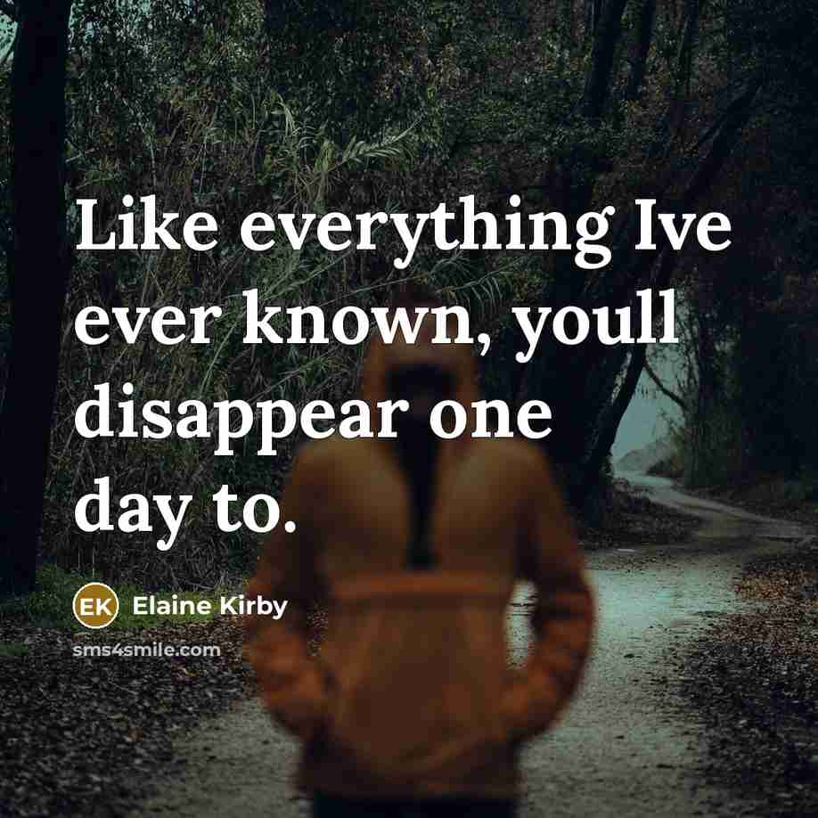 “Like everything Ive ever known, youll disappear one day to.” quote by Elaine Kirby