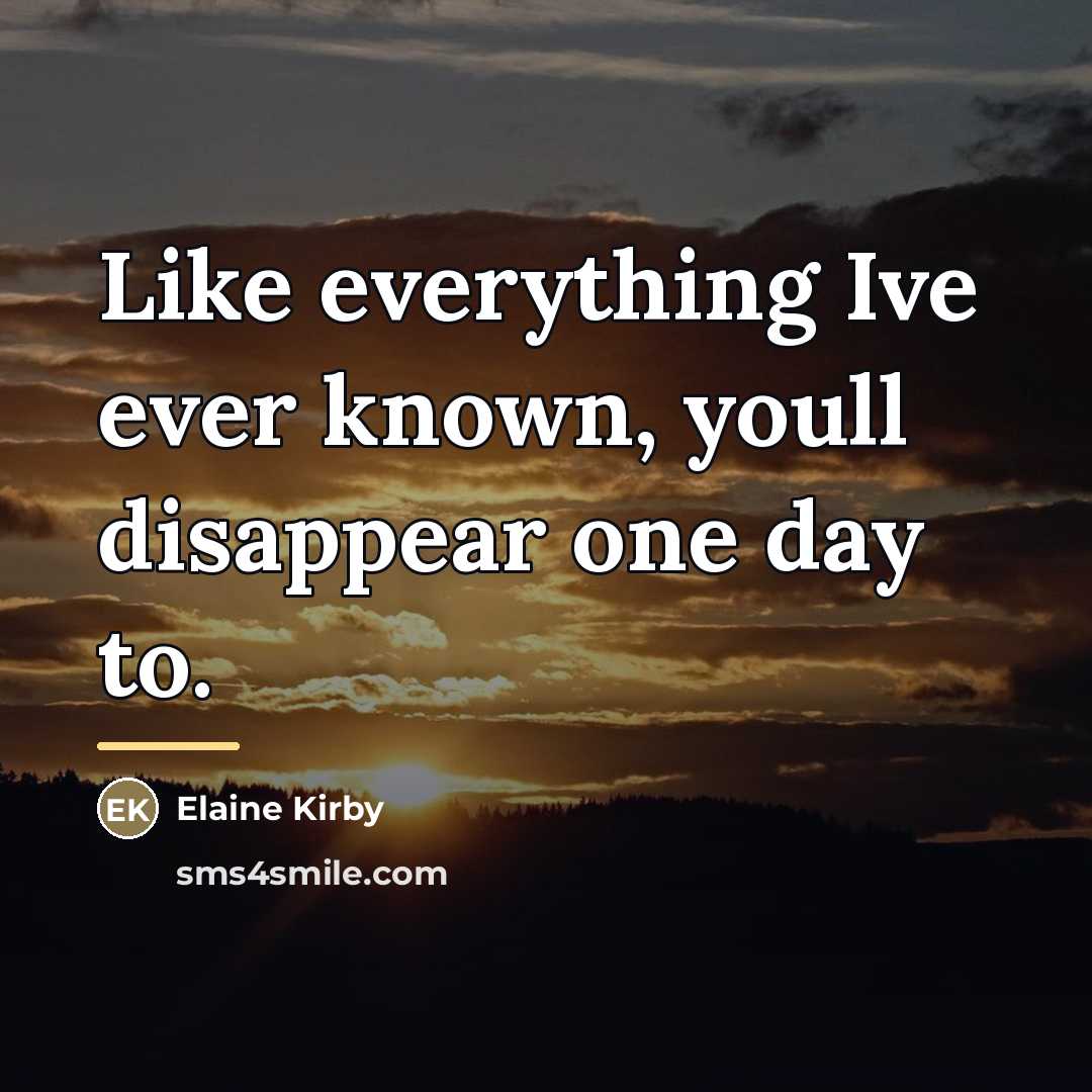 “Like everything Ive ever known, youll disappear one day to.…” quote by Elaine Kirby