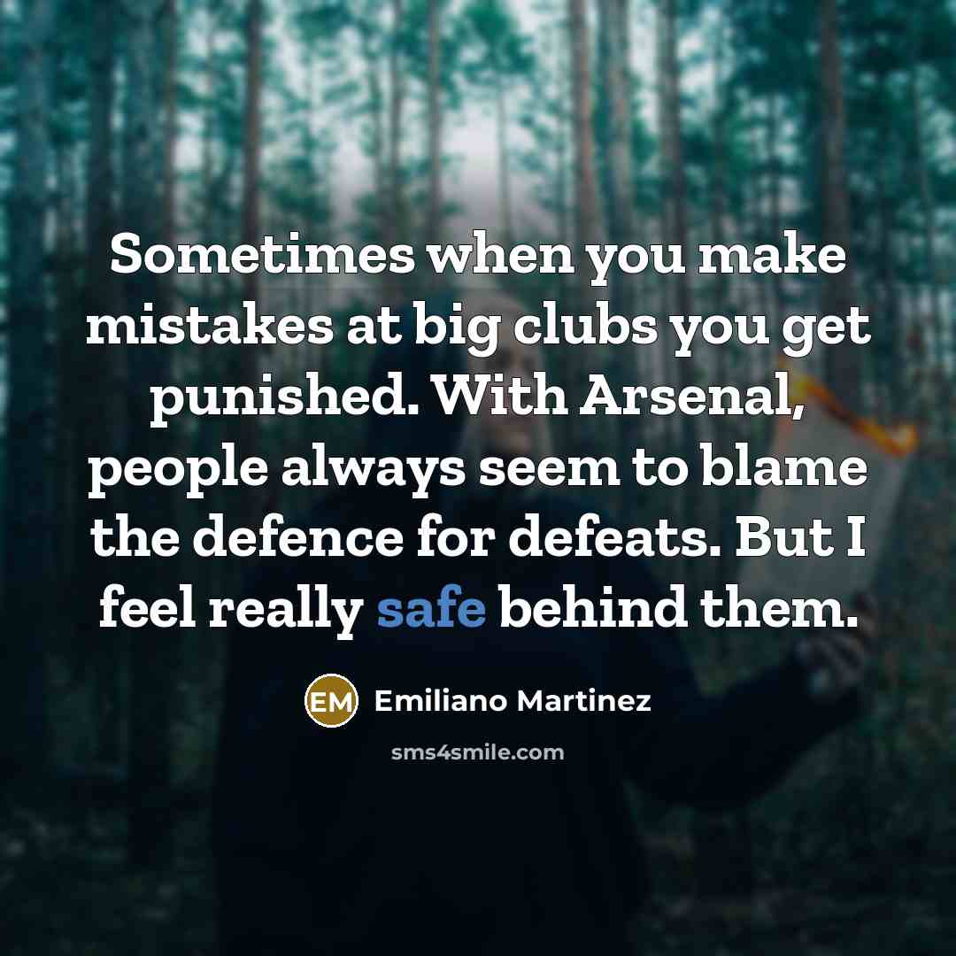 “Sometimes when you make mistakes at big clubs you get punished. With Arsenal, people always seem to blame the defence for defeats. But I feel really safe behind them.” quote by Emiliano Martinez