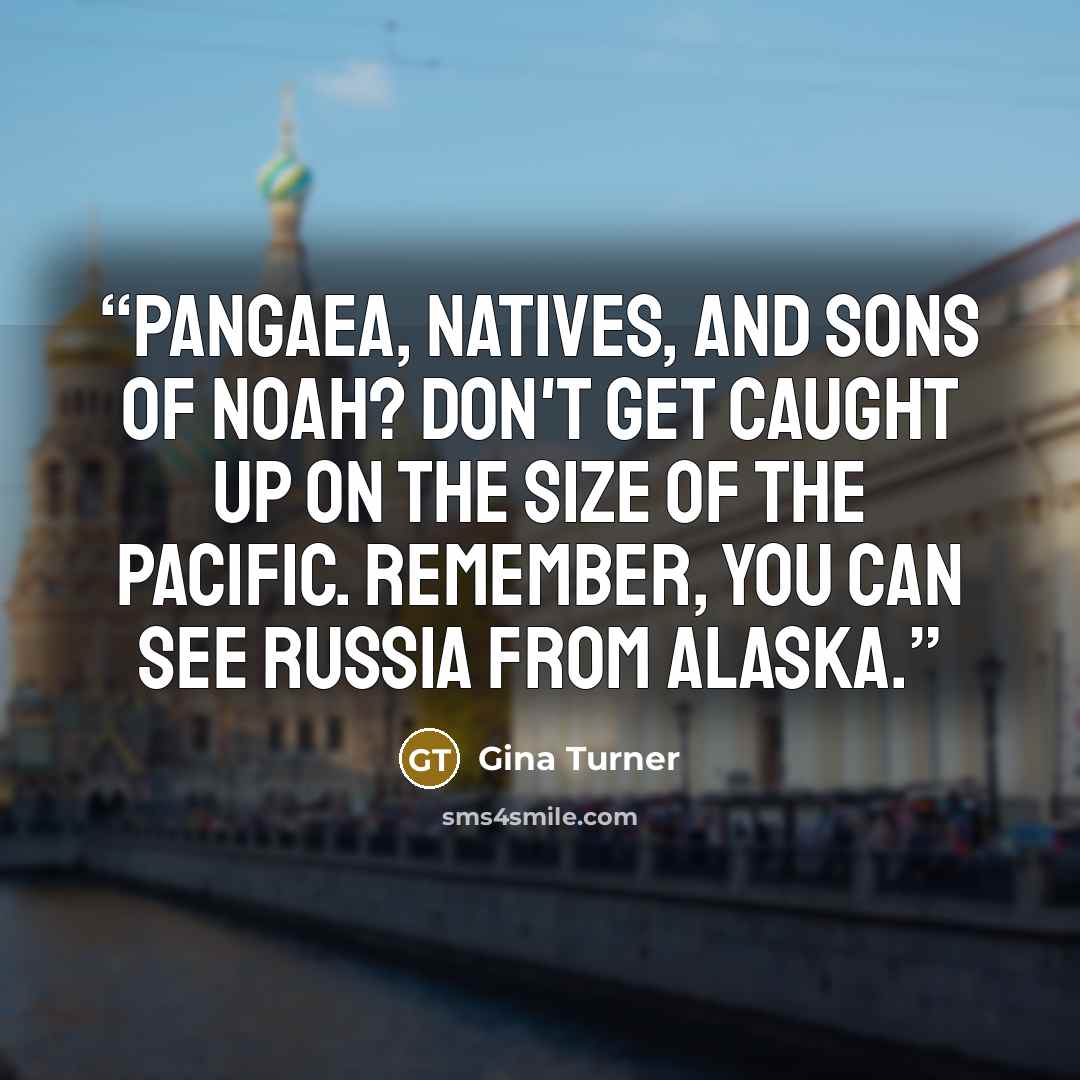 “Pangaea, Natives, and Sons of Noah? Don't get caught up on the size of the Pacific. Remember, you can see Russia from Alaska.” quote by Gina Turner