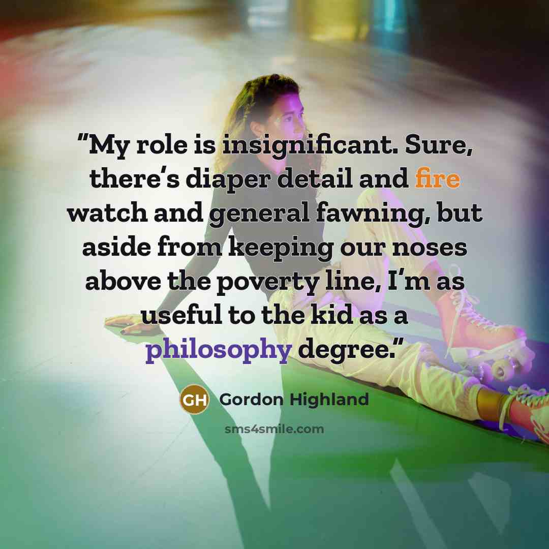 “My role is insignificant. Sure, there’s diaper detail and fire watch and general fawning, but aside from keeping our noses above the poverty line, I’m as useful to the kid as a philosophy degree.” quote by Gordon Highland