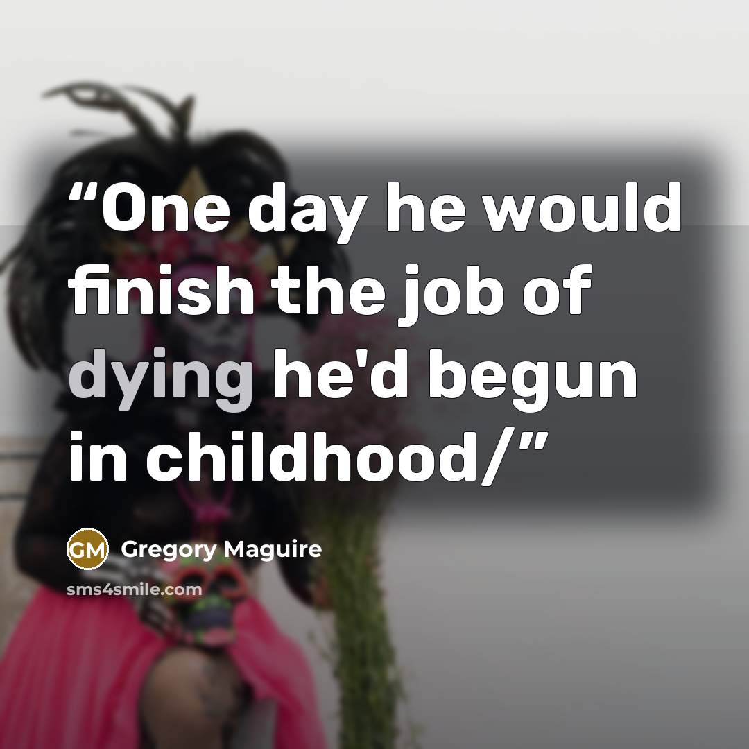 “One day he would finish the job of dying he'd begun in childhood/” quote by Gregory Maguire