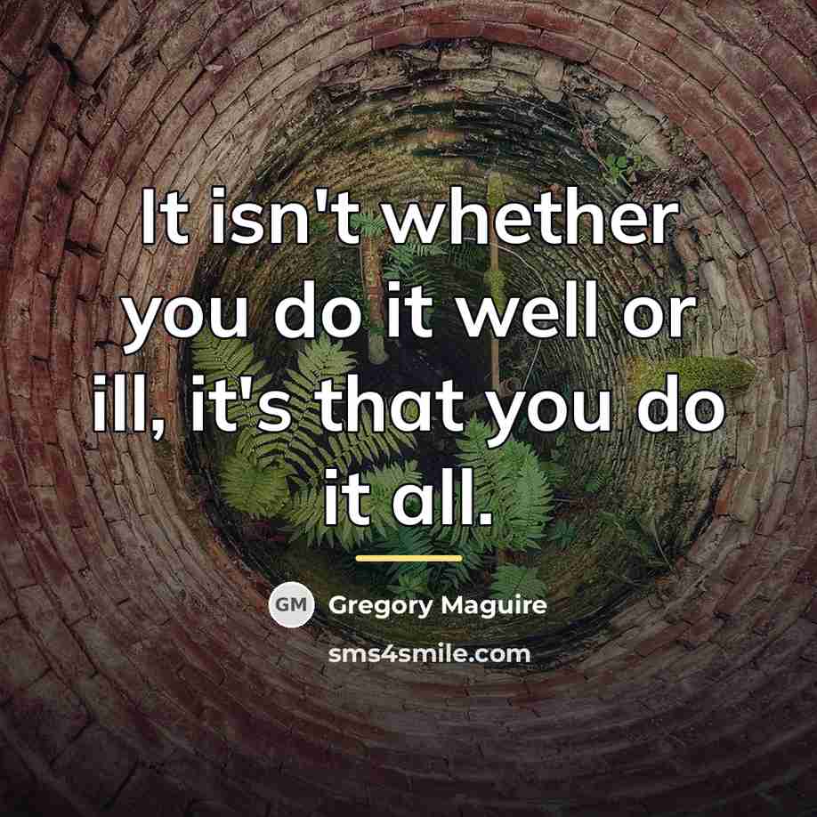“It isn't whether you do it well or ill, it's…” quote by Gregory Maguire