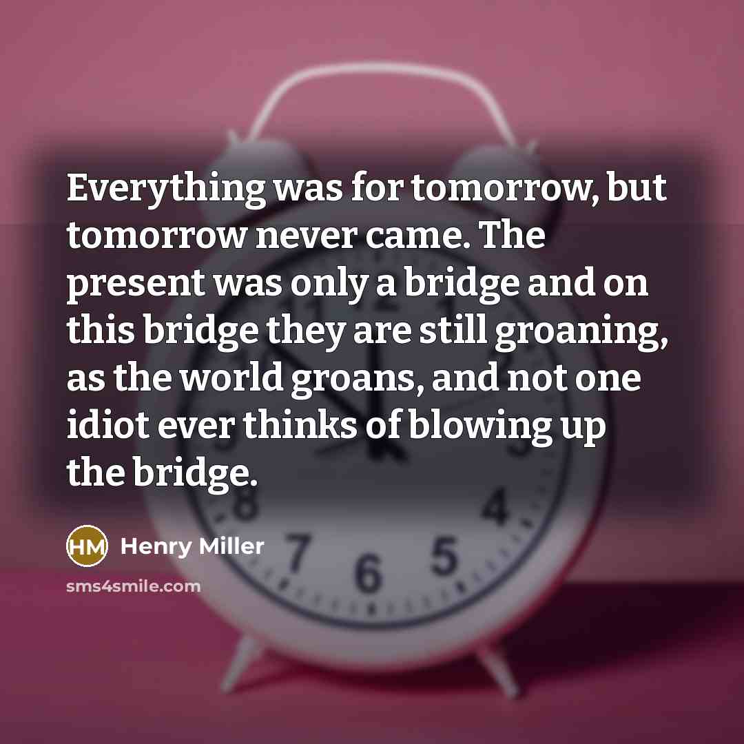 “Everything was for tomorrow, but tomorrow never came. The present…” quote by Henry Miller