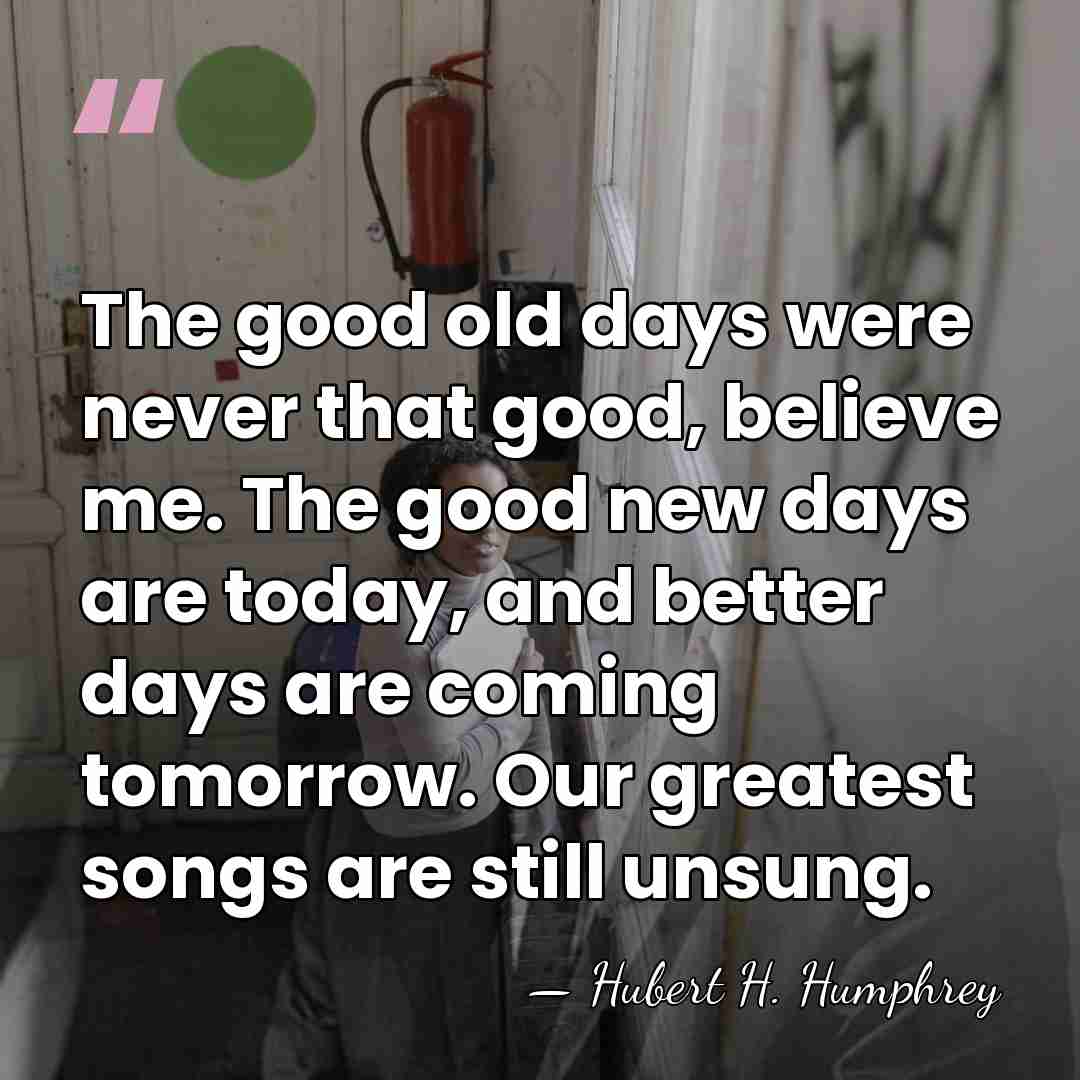 The good old days were never that good, believe me. The good&hellip; - Hubert H. Humphrey