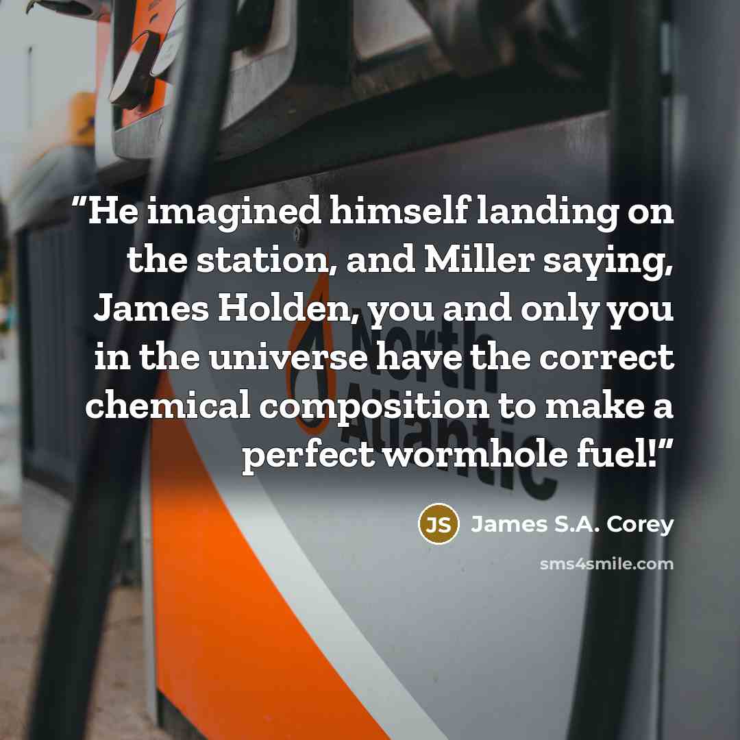 “He imagined himself landing on the station, and Miller saying, James Holden, you and only you in the universe have the correct chemical composition to make a perfect wormhole fuel!” quote by James S.A. Corey