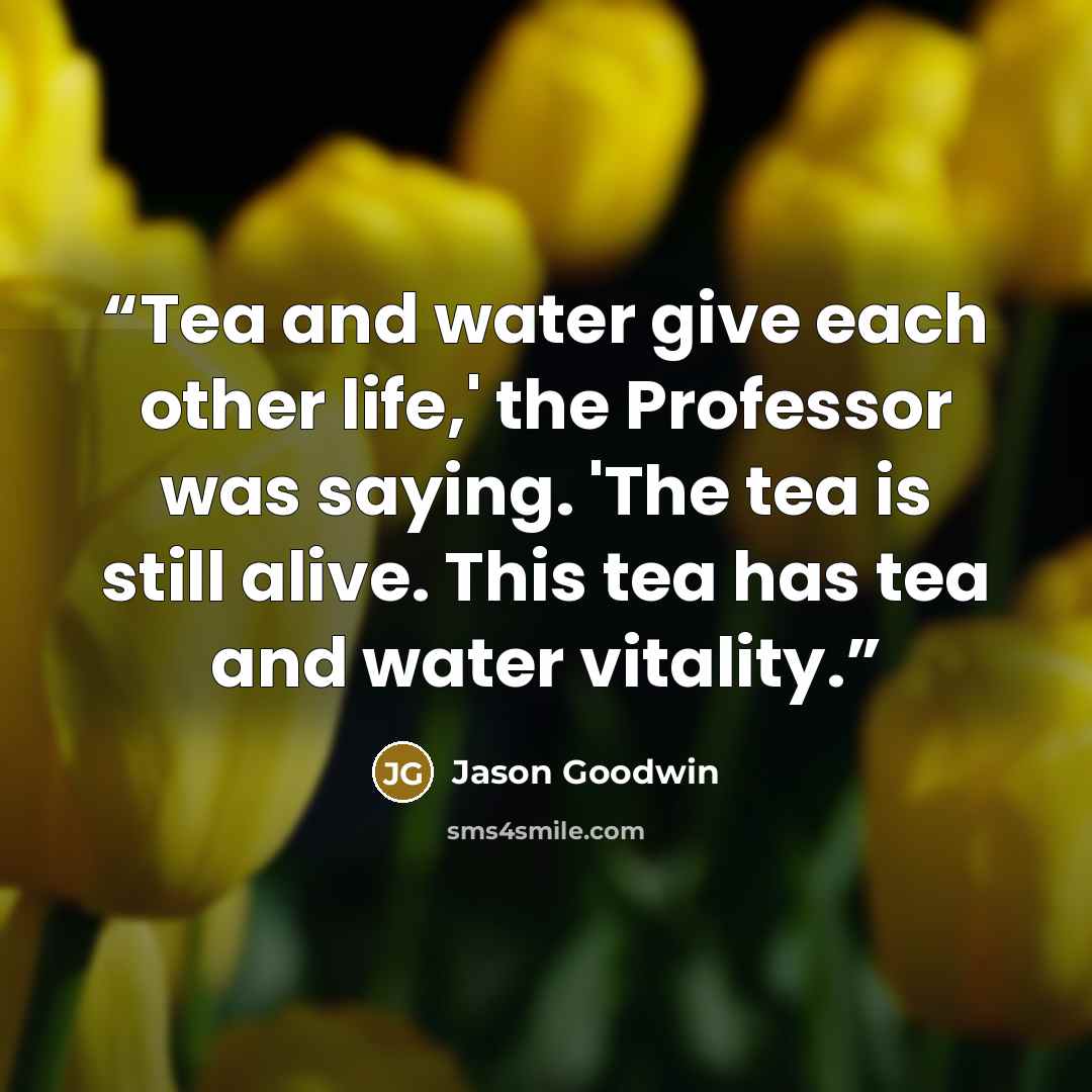 “Tea and water give each other life,' the Professor was saying. 'The tea is still alive. This tea has tea and water vitality.” quote by Jason Goodwin