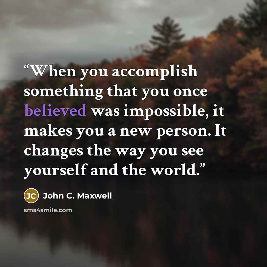 “When you accomplish something that you once believed was impossible, it makes you a new person. It changes the way you see yourself and the world.” quote by John C. Maxwell