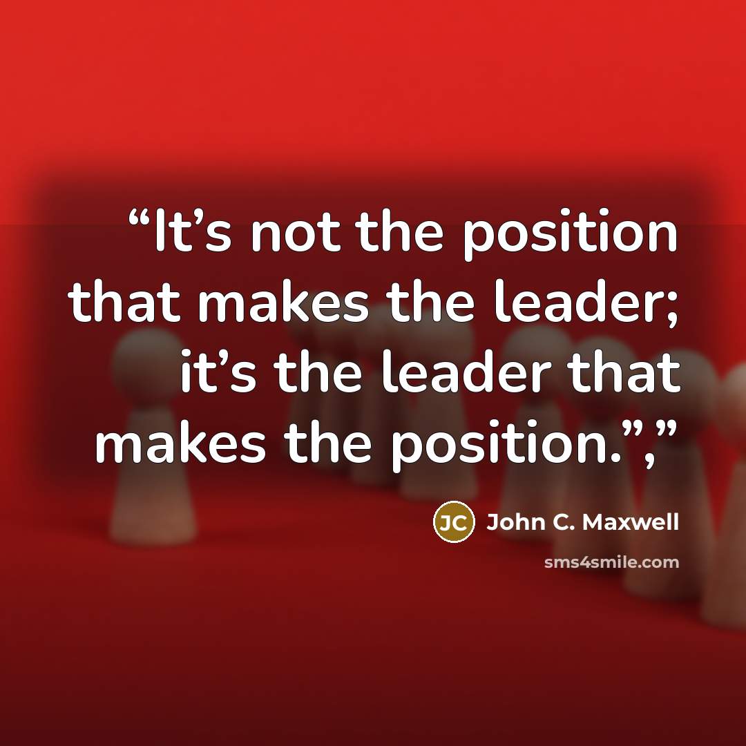 “It’s not the position that makes the leader; it’s the leader that makes the position.”,” quote by John C. Maxwell