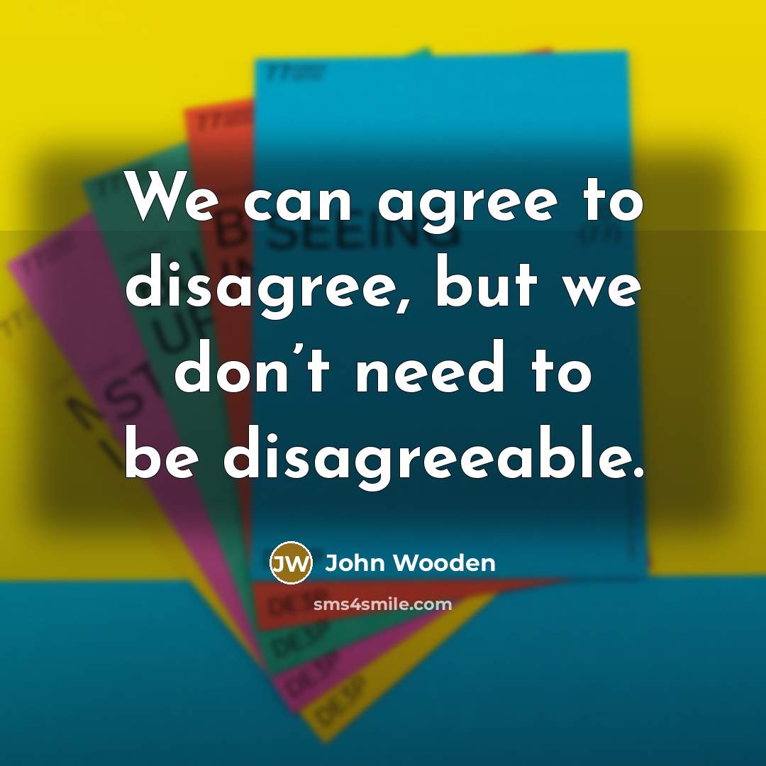 “We can agree to disagree, but we don’t need to…” quote by John Wooden