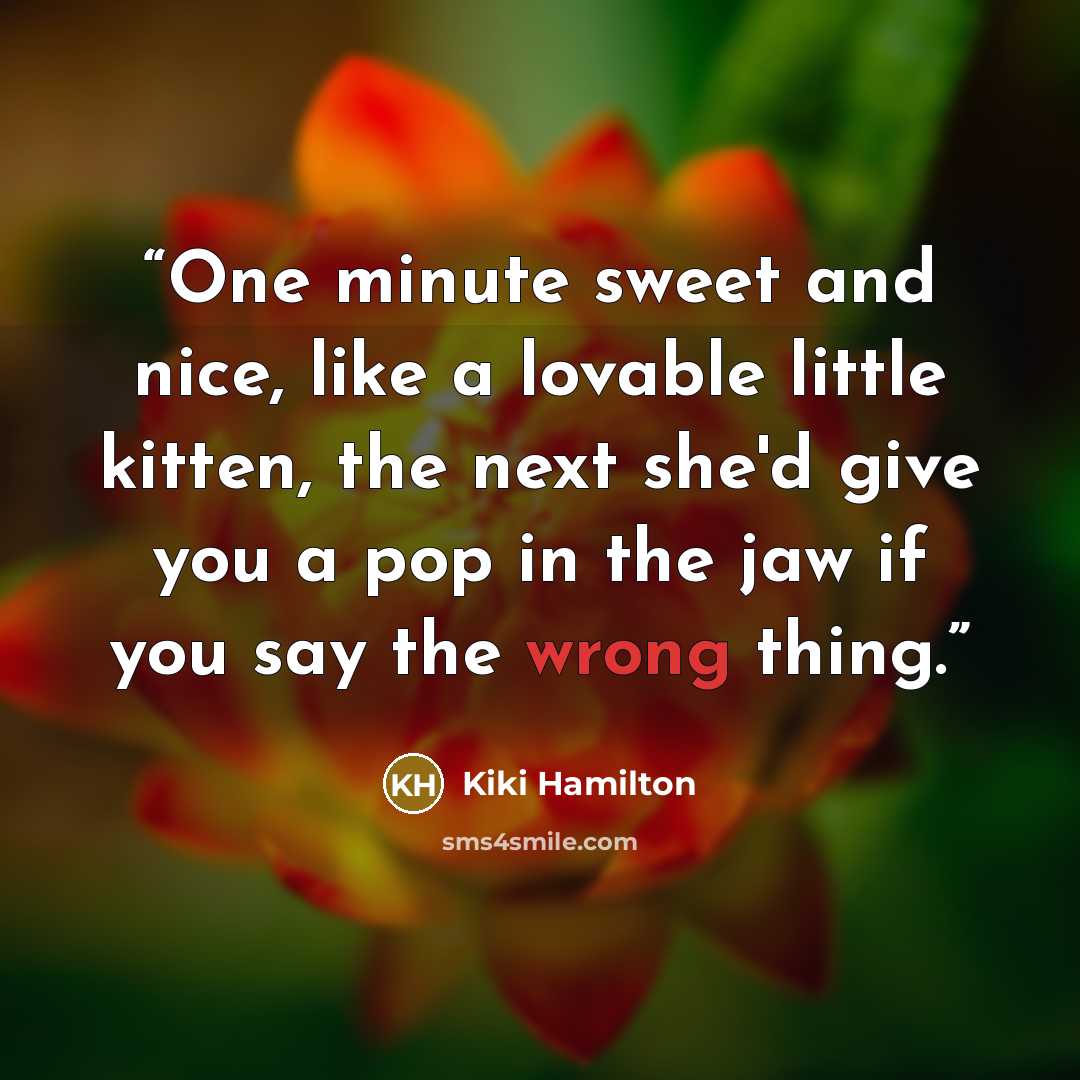 “One minute sweet and nice, like a lovable little kitten, the next she'd give you a pop in the jaw if you say the wrong thing.” quote by Kiki Hamilton