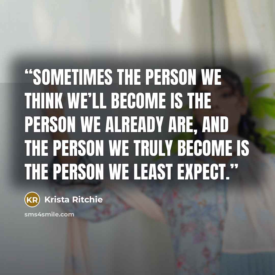 “Sometimes the person we think we’ll become is the person we already are, and the person we truly become is the person we least expect.” quote by Krista Ritchie