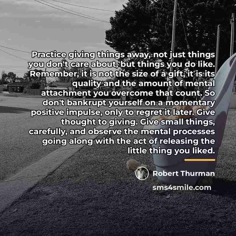 “Practice giving things away, not just things you don't care…” quote by Robert Thurman