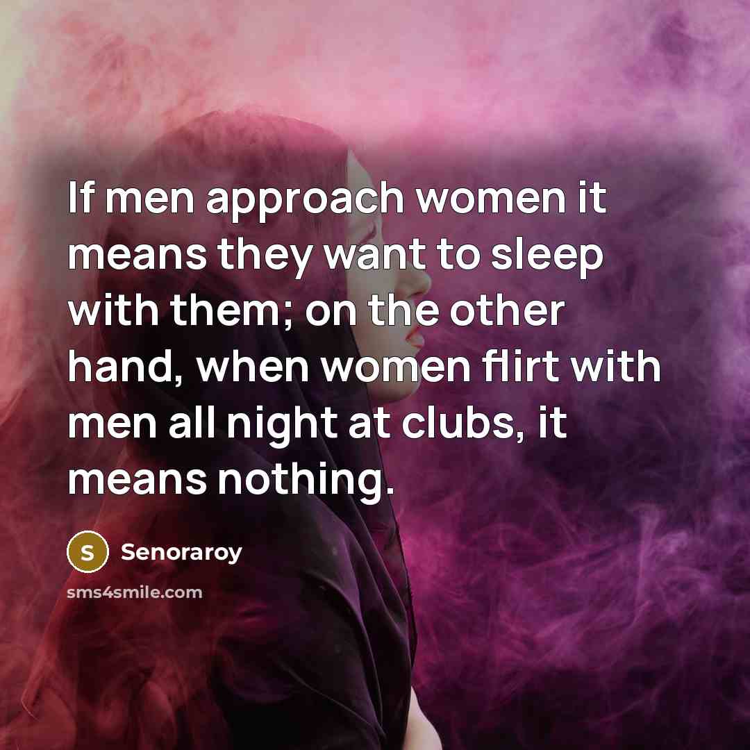 “If men approach women it means they want to sleep with them; on the other hand, when women flirt with men all night at clubs, it means nothing.” quote by Senoraroy