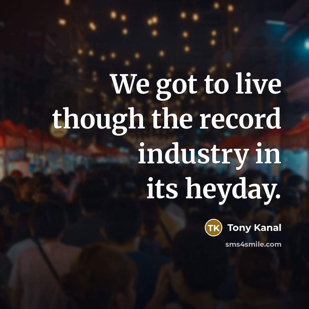 “We got to live though the record industry in its…” quote by Tony Kanal