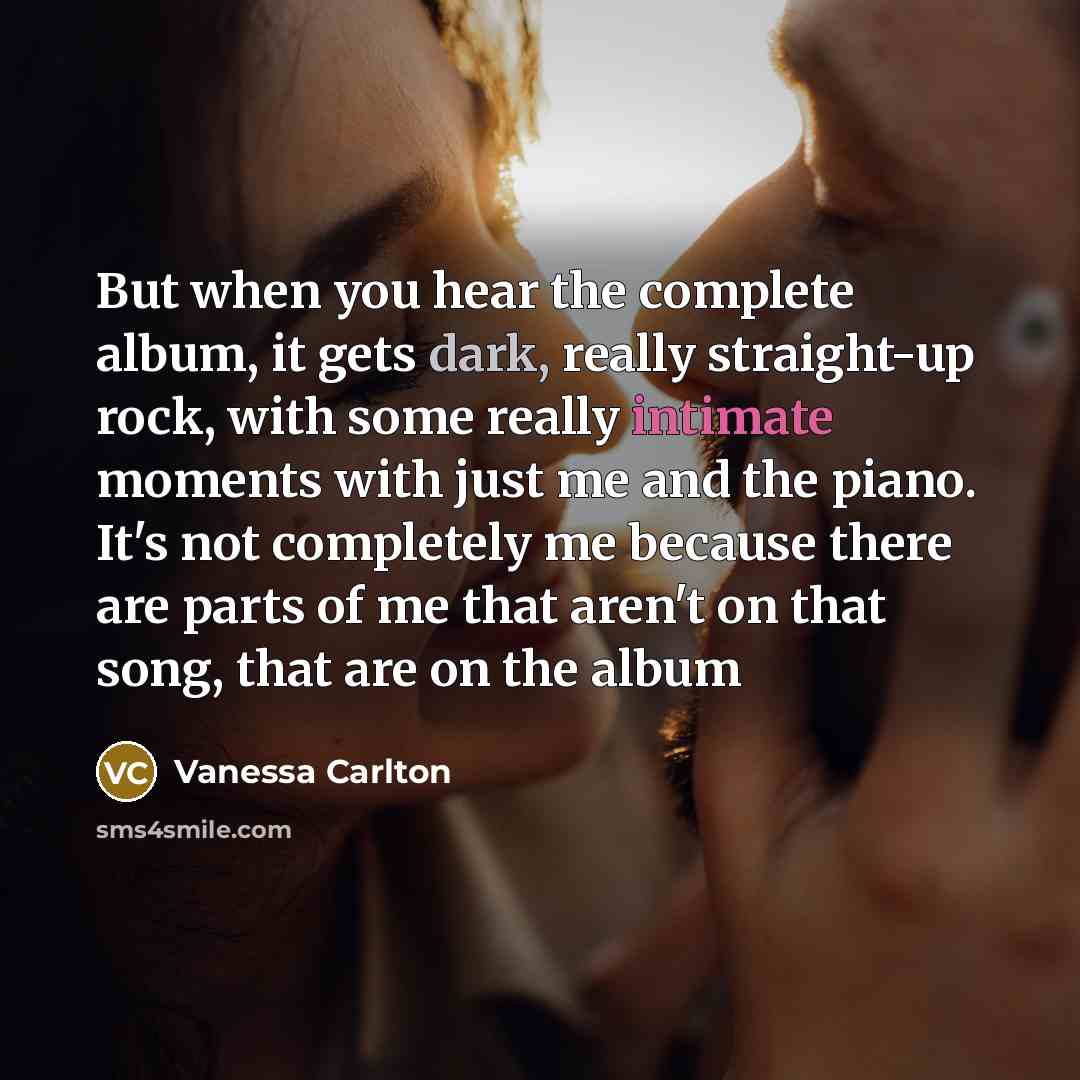 “But when you hear the complete album, it gets dark, really straight-up rock, with some really intimate moments with just me and the piano. It's not completely me because there are parts of me that aren't on that song, that are on the album” quote by Vanessa Carlton