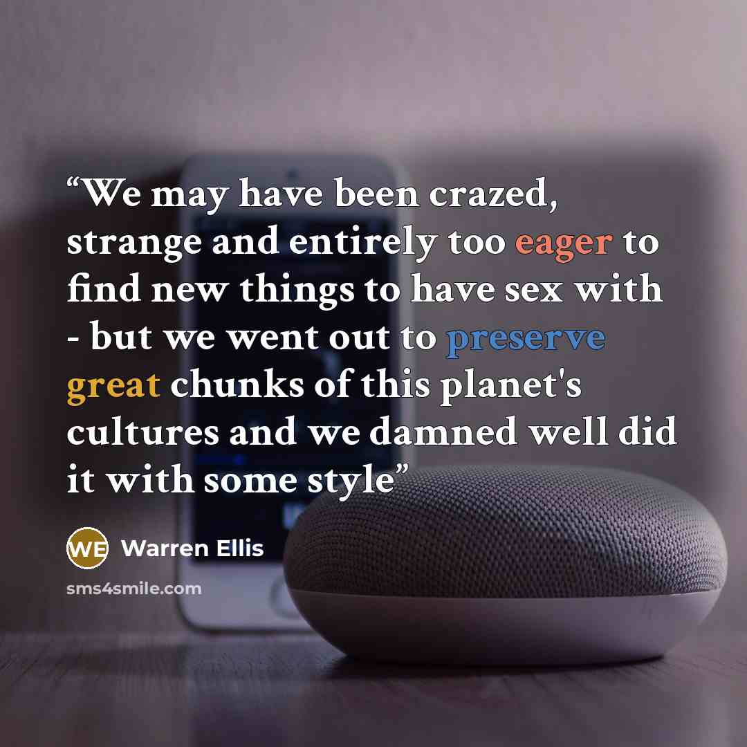 “We may have been crazed, strange and entirely too eager to find new things to have sex with - but we went out to preserve great chunks of this planet's cultures and we damned well did it with some style” quote by Warren Ellis