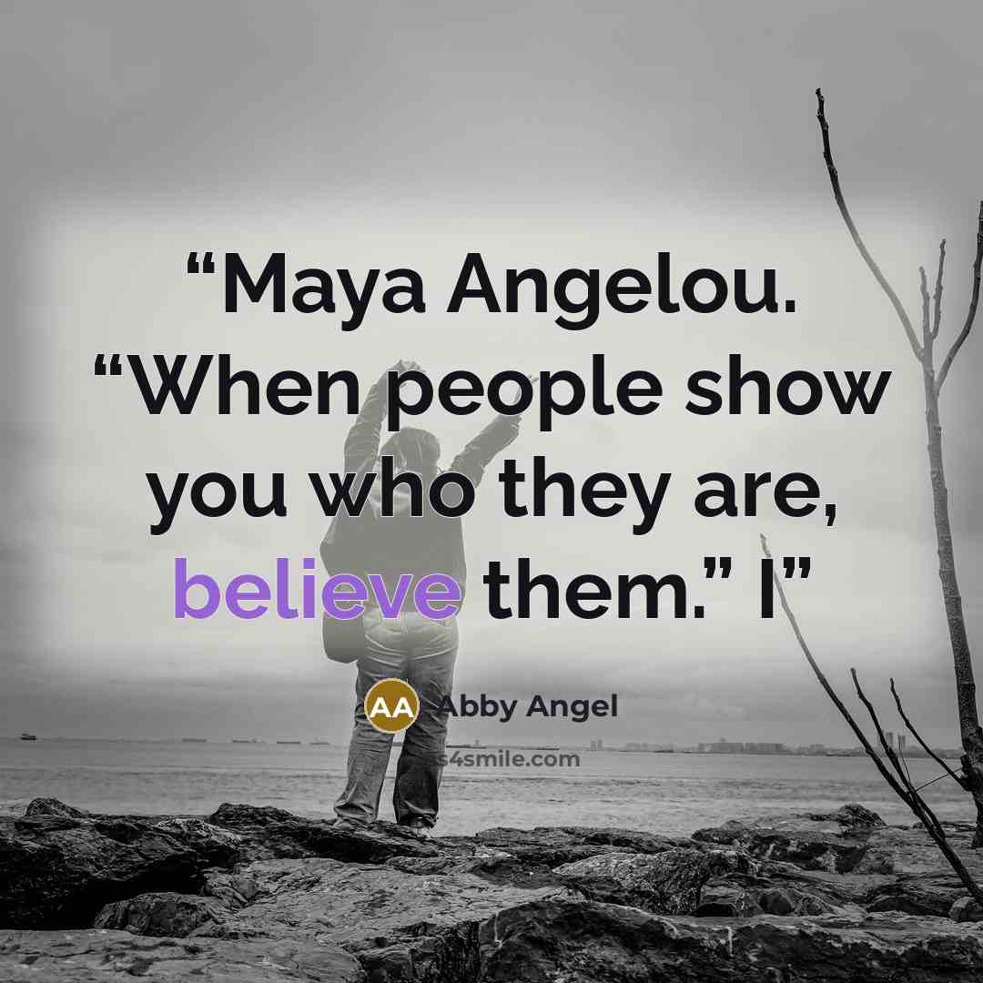 “Maya Angelou. “When people show you who they are, believe them.” I” quote by Abby Angel