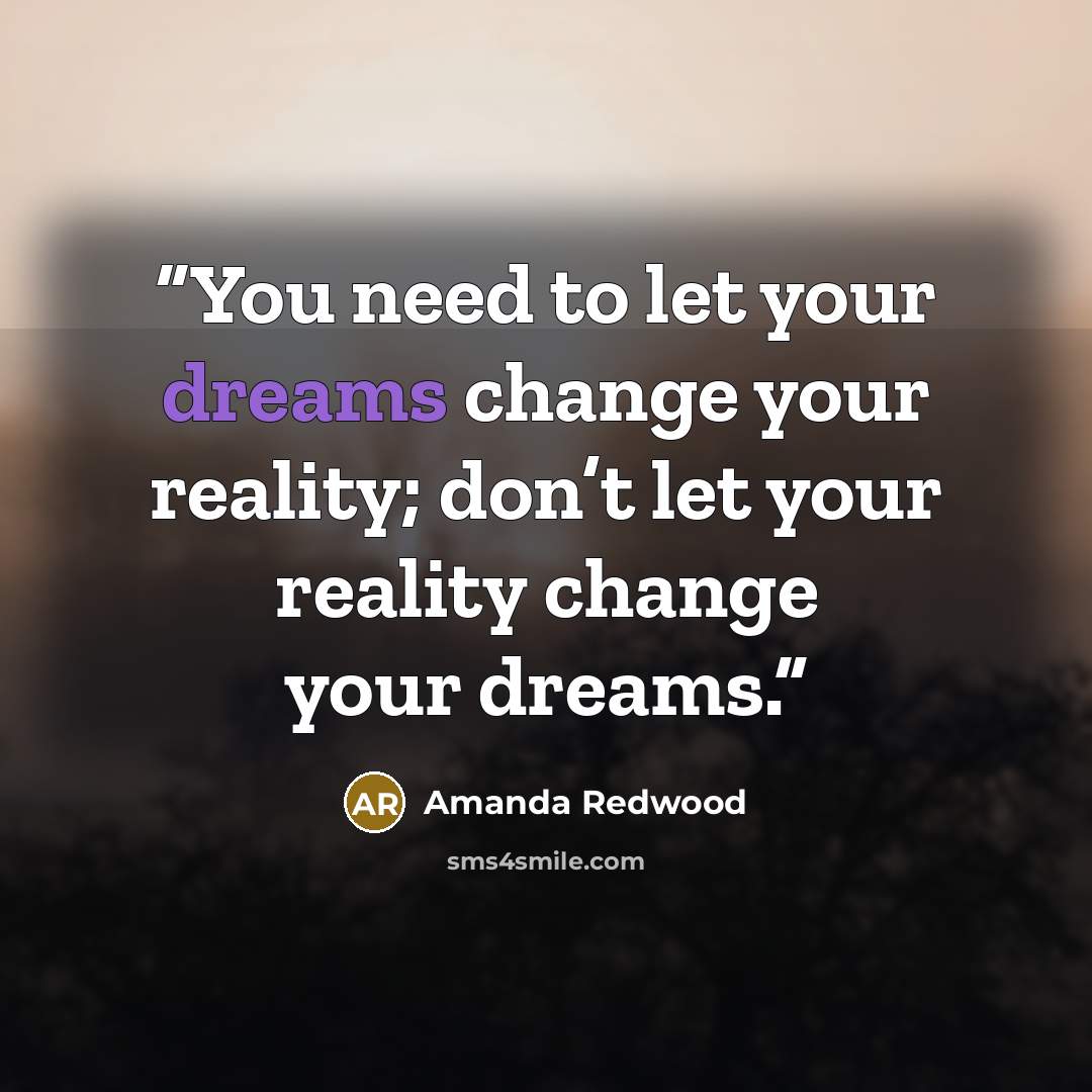 “You need to let your dreams change your reality; don’t let your reality change your dreams.” quote by Amanda Redwood