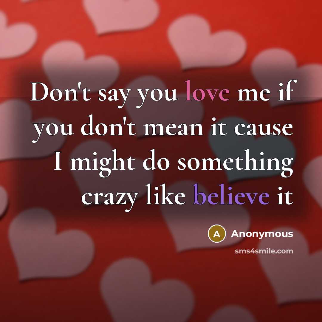 “Don't say you love me if you don't mean it cause I might do something crazy like believe it” quote by Anonymous