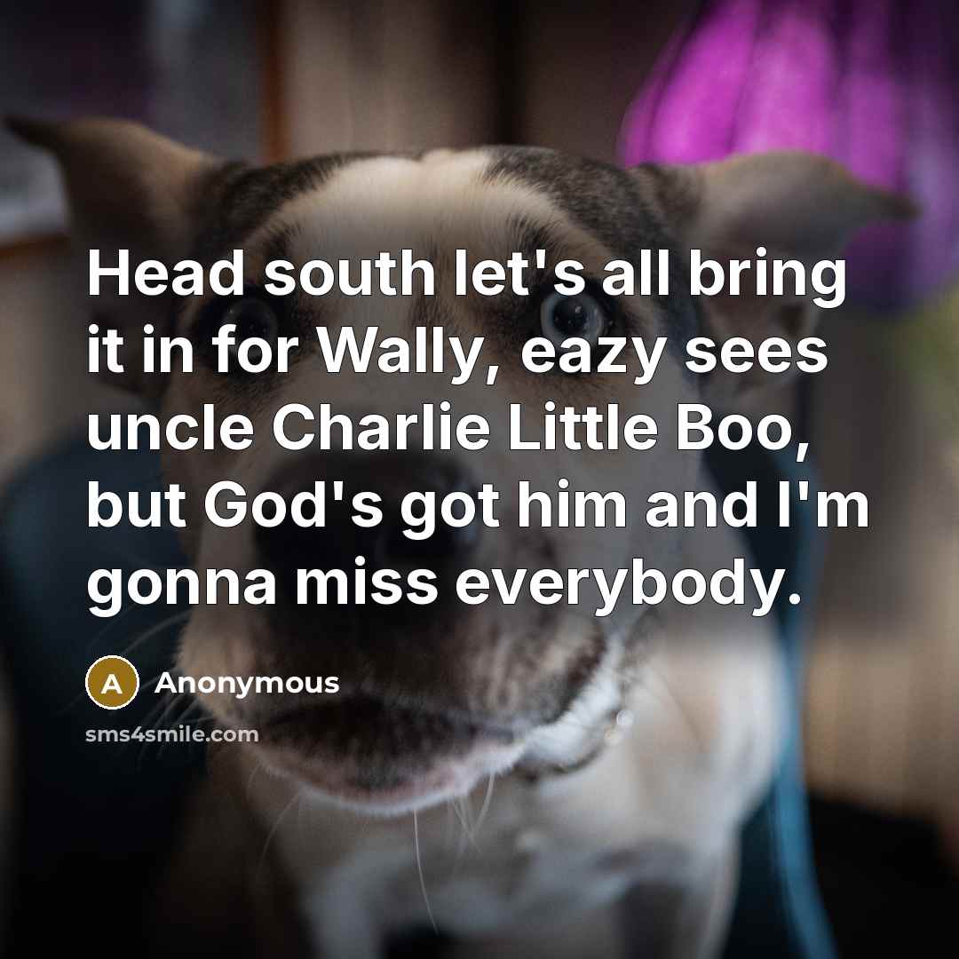 “Head south let's all bring it in for Wally, eazy sees uncle Charlie Little Boo, but God's got him and I'm gonna miss everybody.” quote by Anonymous