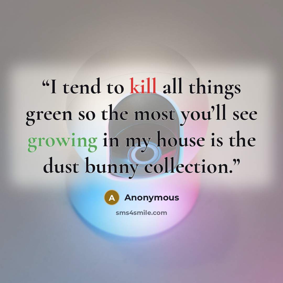 “I tend to kill all things green so the most you’ll see growing in my house is the dust bunny collection.” quote by Anonymous