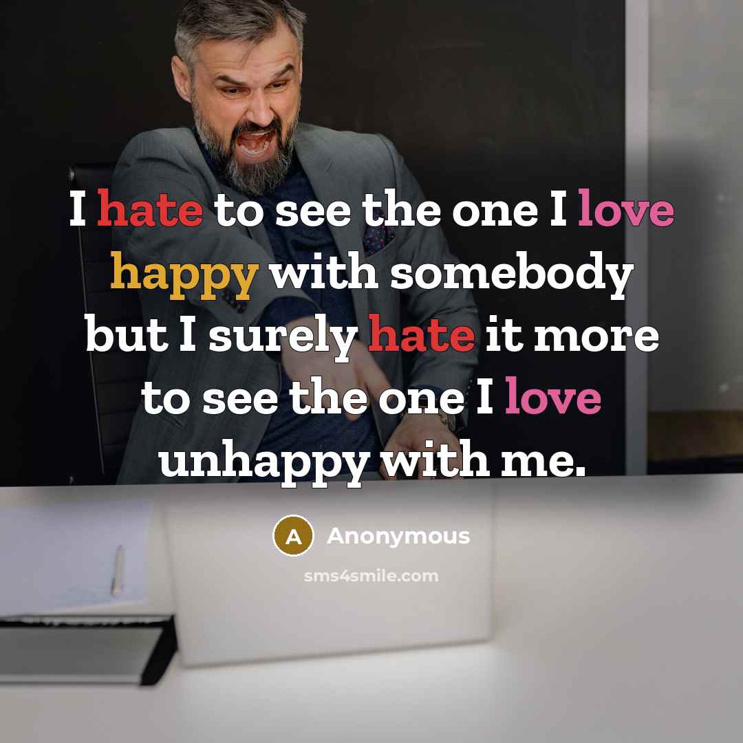 “I hate to see the one I love happy with somebody but I surely hate it more to see the one I love unhappy with me.” quote by Anonymous